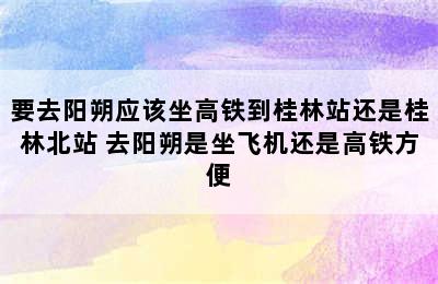 要去阳朔应该坐高铁到桂林站还是桂林北站 去阳朔是坐飞机还是高铁方便